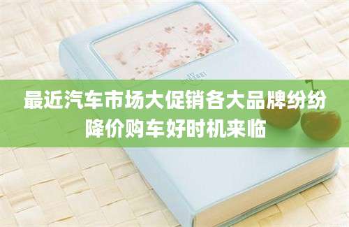 最近汽车市场大促销各大品牌纷纷降价购车好时机来临
