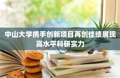 中山大学携手创新项目再创佳绩展现高水平科研实力
