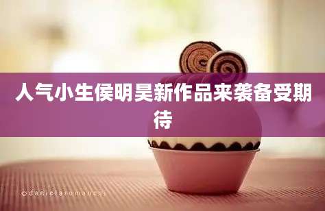 人气小生侯明昊新作品来袭备受期待