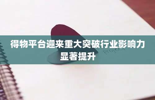 得物平台迎来重大突破行业影响力显著提升