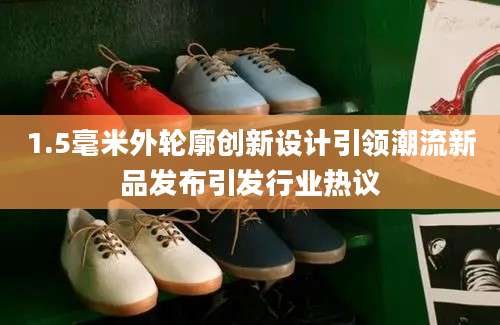 1.5毫米外轮廓创新设计引领潮流新品发布引发行业热议