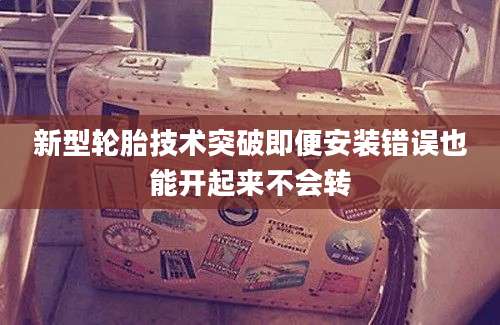 新型轮胎技术突破即便安装错误也能开起来不会转