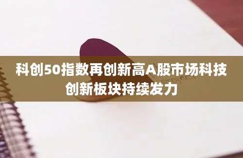 科创50指数再创新高A股市场科技创新板块持续发力