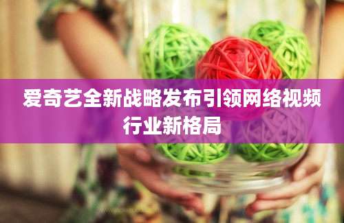 爱奇艺全新战略发布引领网络视频行业新格局