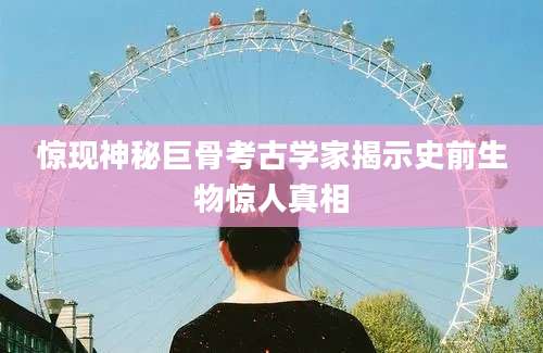 惊现神秘巨骨考古学家揭示史前生物惊人真相