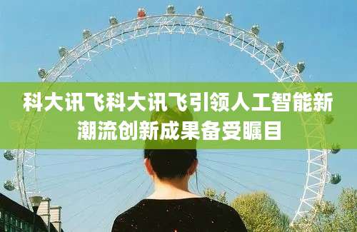 科大讯飞科大讯飞引领人工智能新潮流创新成果备受瞩目
