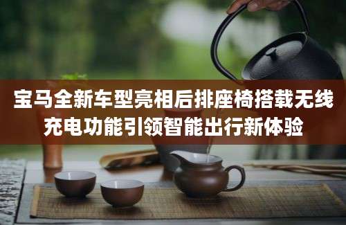 宝马全新车型亮相后排座椅搭载无线充电功能引领智能出行新体验