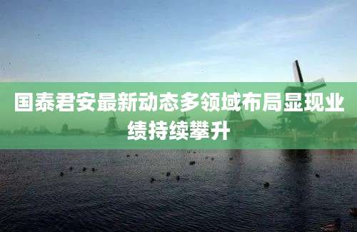 国泰君安最新动态多领域布局显现业绩持续攀升