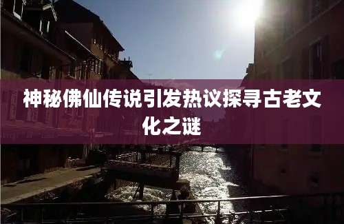 神秘佛仙传说引发热议探寻古老文化之谜