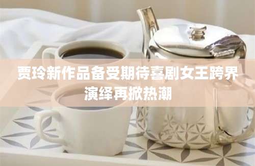 贾玲新作品备受期待喜剧女王跨界演绎再掀热潮