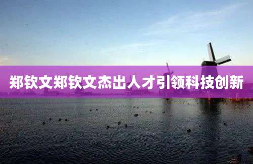 郑钦文郑钦文杰出人才引领科技创新