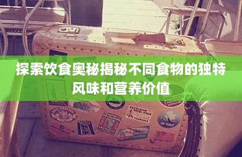 探索饮食奥秘揭秘不同食物的独特风味和营养价值