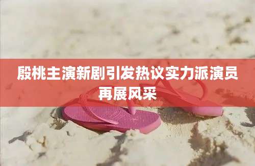 殷桃主演新剧引发热议实力派演员再展风采