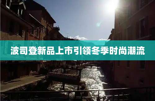波司登新品上市引领冬季时尚潮流