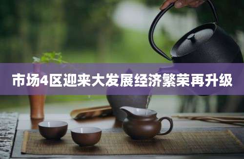 市场4区迎来大发展经济繁荣再升级