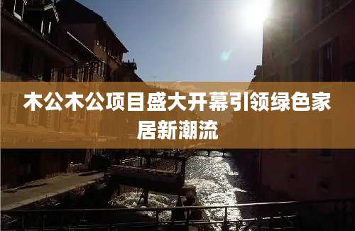 木公木公项目盛大开幕引领绿色家居新潮流