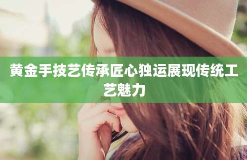 黄金手技艺传承匠心独运展现传统工艺魅力