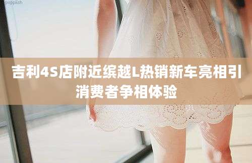 吉利4S店附近缤越L热销新车亮相引消费者争相体验