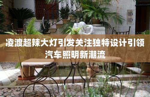凌渡超辣大灯引发关注独特设计引领汽车照明新潮流
