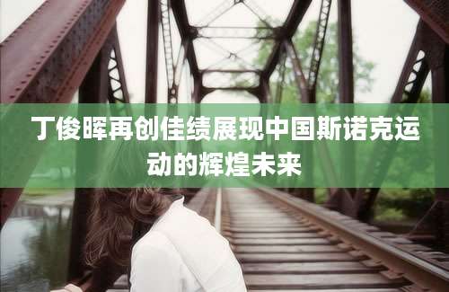 丁俊晖再创佳绩展现中国斯诺克运动的辉煌未来