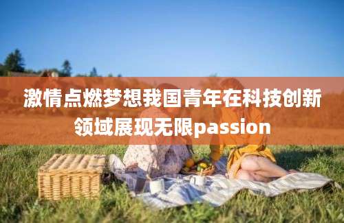 激情点燃梦想我国青年在科技创新领域展现无限passion
