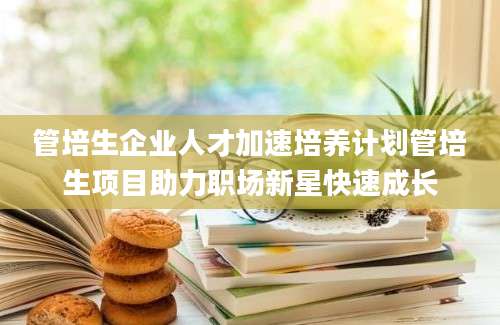 管培生企业人才加速培养计划管培生项目助力职场新星快速成长
