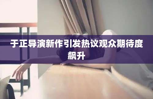于正导演新作引发热议观众期待度飙升