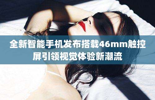 全新智能手机发布搭载46mm触控屏引领视觉体验新潮流