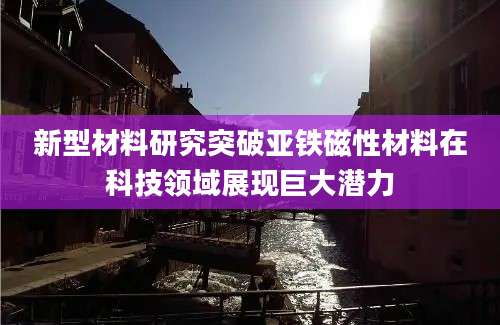 新型材料研究突破亚铁磁性材料在科技领域展现巨大潜力