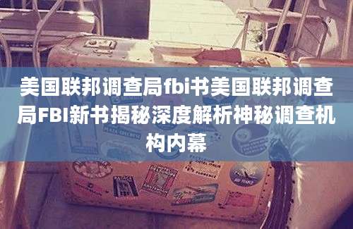 美国联邦调查局fbi书美国联邦调查局FBI新书揭秘深度解析神秘调查机构内幕