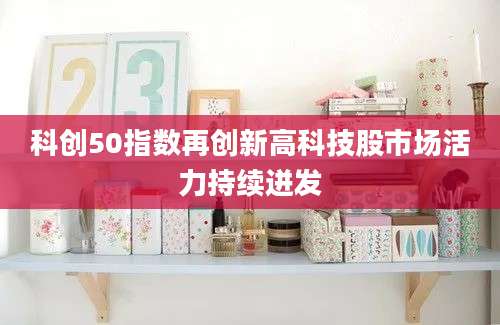 科创50指数再创新高科技股市场活力持续迸发