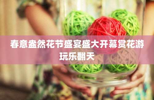 春意盎然花节盛宴盛大开幕赏花游玩乐翻天