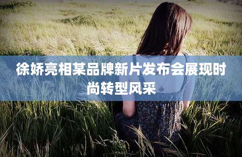 徐娇亮相某品牌新片发布会展现时尚转型风采
