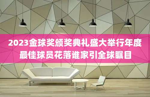 2023金球奖颁奖典礼盛大举行年度最佳球员花落谁家引全球瞩目