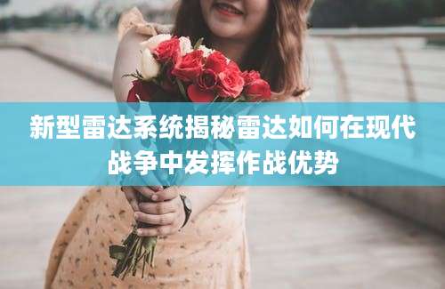 新型雷达系统揭秘雷达如何在现代战争中发挥作战优势