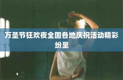 万圣节狂欢夜全国各地庆祝活动精彩纷呈