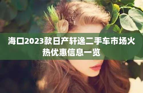 海口2023款日产轩逸二手车市场火热优惠信息一览