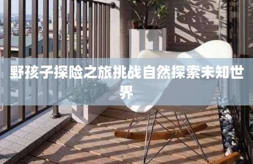 野孩子探险之旅挑战自然探索未知世界