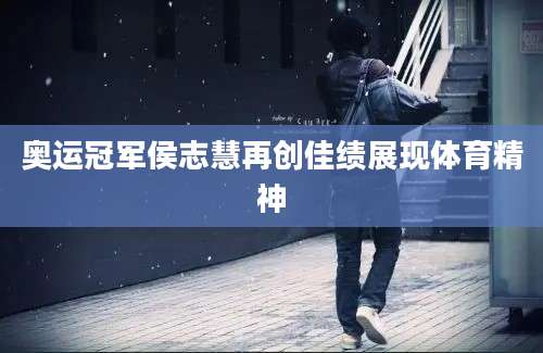 奥运冠军侯志慧再创佳绩展现体育精神