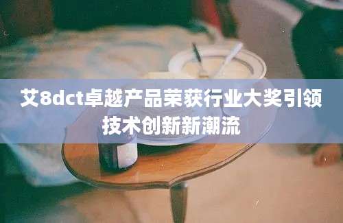 艾8dct卓越产品荣获行业大奖引领技术创新新潮流