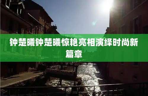 钟楚曦钟楚曦惊艳亮相演绎时尚新篇章