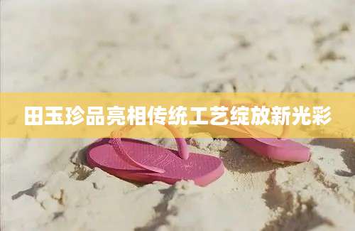 田玉珍品亮相传统工艺绽放新光彩