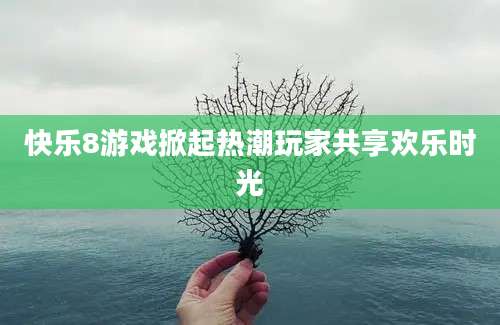 快乐8游戏掀起热潮玩家共享欢乐时光