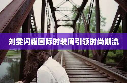 刘雯闪耀国际时装周引领时尚潮流