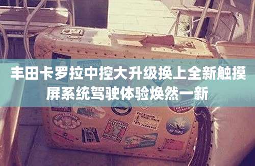 丰田卡罗拉中控大升级换上全新触摸屏系统驾驶体验焕然一新