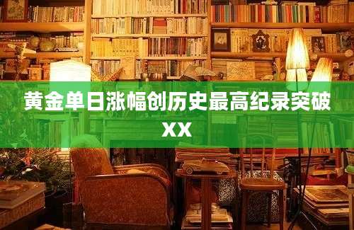 黄金单日涨幅创历史最高纪录突破XX
