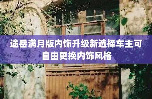 途岳满月版内饰升级新选择车主可自由更换内饰风格