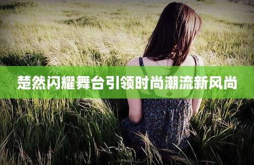 楚然闪耀舞台引领时尚潮流新风尚