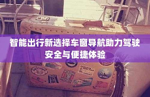 智能出行新选择车窗导航助力驾驶安全与便捷体验