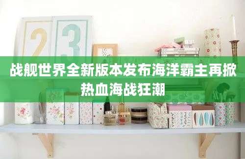 战舰世界全新版本发布海洋霸主再掀热血海战狂潮